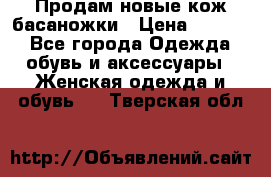 Продам новые кож басаножки › Цена ­ 3 000 - Все города Одежда, обувь и аксессуары » Женская одежда и обувь   . Тверская обл.